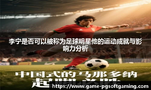 李宁是否可以被称为足球明星他的运动成就与影响力分析
